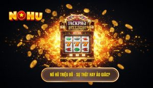 Nổ hũ triệu đô – sự thật hay ảo giác_