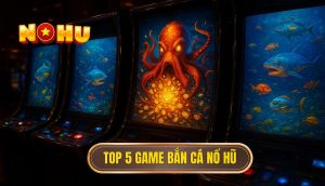 top 5 game bắn cá nổ hũ