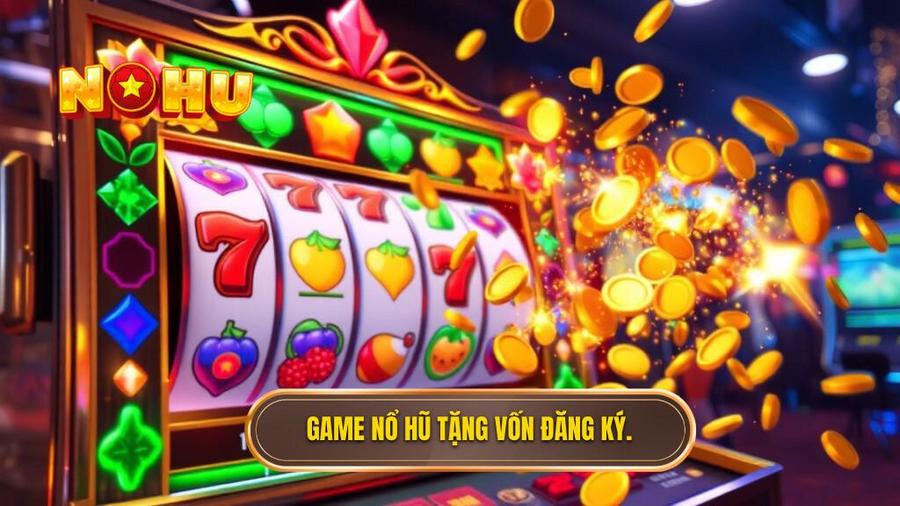 Game nổ hũ tặng vốn khi đăng ký là gì?